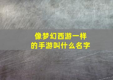 像梦幻西游一样的手游叫什么名字