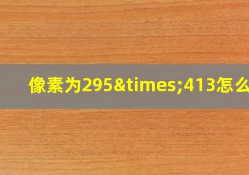 像素为295×413怎么调