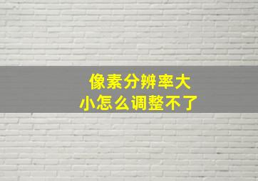 像素分辨率大小怎么调整不了