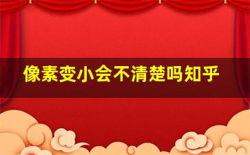 像素变小会不清楚吗知乎