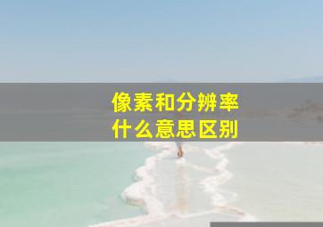 像素和分辨率什么意思区别