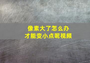 像素大了怎么办才能变小点呢视频