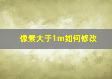 像素大于1m如何修改