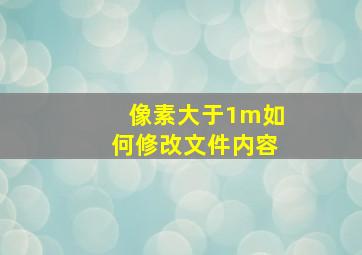 像素大于1m如何修改文件内容