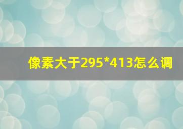 像素大于295*413怎么调