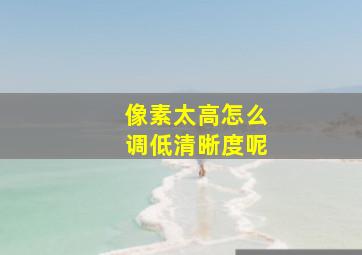 像素太高怎么调低清晰度呢