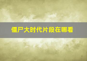 僵尸大时代片段在哪看