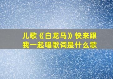 儿歌《白龙马》快来跟我一起唱歌词是什么歌