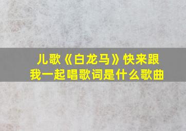 儿歌《白龙马》快来跟我一起唱歌词是什么歌曲