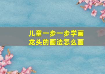 儿童一步一步学画龙头的画法怎么画