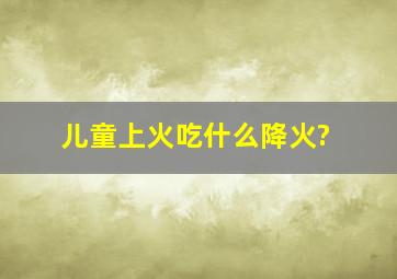 儿童上火吃什么降火?