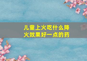 儿童上火吃什么降火效果好一点的药