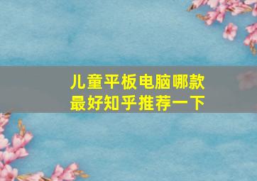 儿童平板电脑哪款最好知乎推荐一下