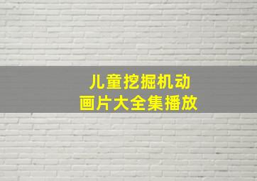 儿童挖掘机动画片大全集播放