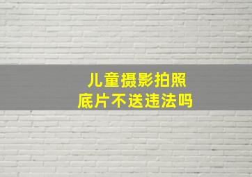 儿童摄影拍照底片不送违法吗