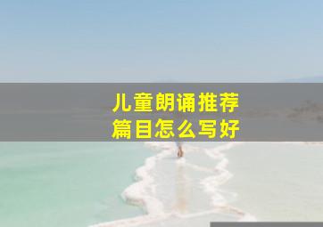 儿童朗诵推荐篇目怎么写好