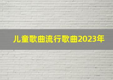 儿童歌曲流行歌曲2023年