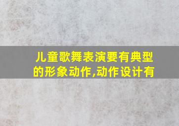 儿童歌舞表演要有典型的形象动作,动作设计有