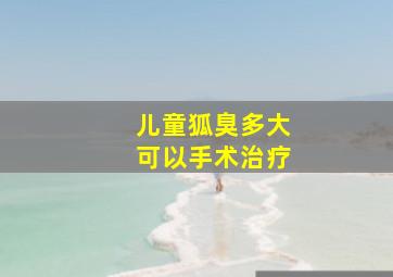 儿童狐臭多大可以手术治疗