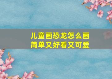 儿童画恐龙怎么画简单又好看又可爱