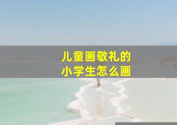 儿童画敬礼的小学生怎么画