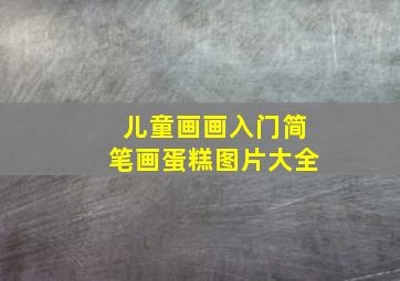 儿童画画入门简笔画蛋糕图片大全