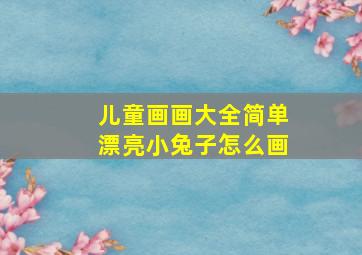 儿童画画大全简单漂亮小兔子怎么画