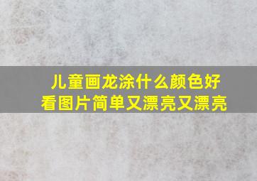 儿童画龙涂什么颜色好看图片简单又漂亮又漂亮