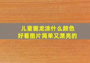 儿童画龙涂什么颜色好看图片简单又漂亮的