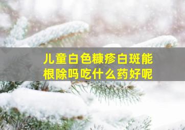 儿童白色糠疹白斑能根除吗吃什么药好呢