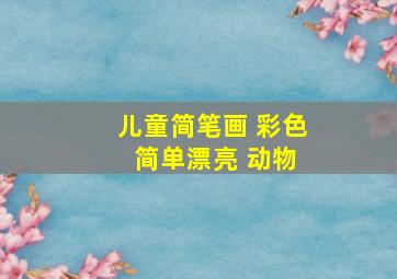 儿童简笔画 彩色 简单漂亮 动物