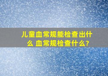 儿童血常规能检查出什么 血常规检查什么?