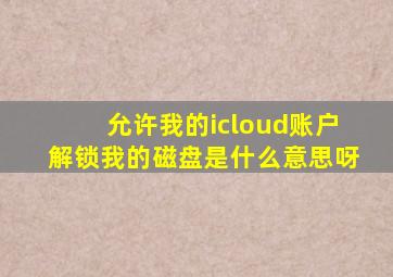 允许我的icloud账户解锁我的磁盘是什么意思呀