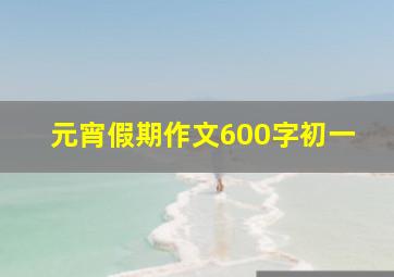 元宵假期作文600字初一