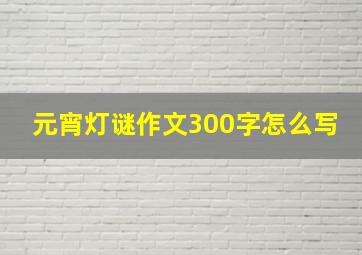 元宵灯谜作文300字怎么写