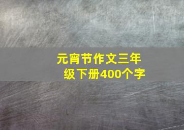 元宵节作文三年级下册400个字