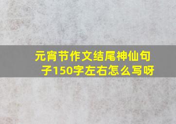 元宵节作文结尾神仙句子150字左右怎么写呀