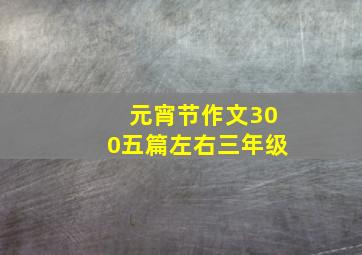 元宵节作文300五篇左右三年级