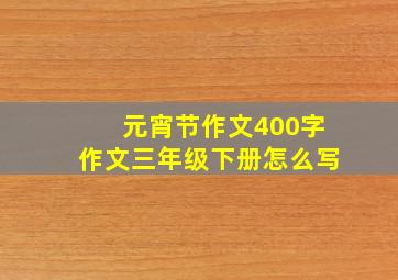 元宵节作文400字作文三年级下册怎么写