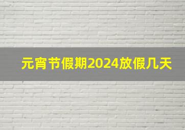 元宵节假期2024放假几天