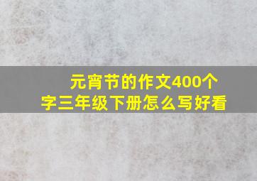 元宵节的作文400个字三年级下册怎么写好看