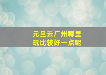 元旦去广州哪里玩比较好一点呢