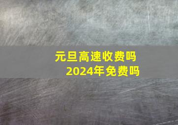 元旦高速收费吗2024年免费吗