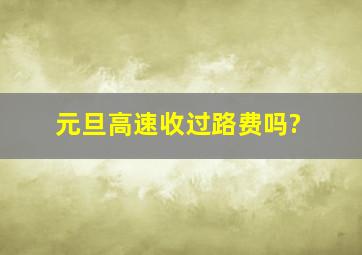 元旦高速收过路费吗?