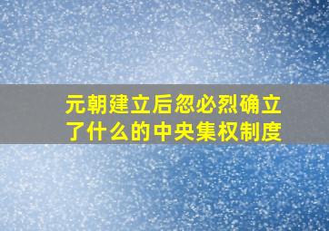 元朝建立后忽必烈确立了什么的中央集权制度