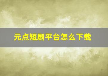 元点短剧平台怎么下载