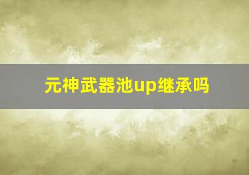 元神武器池up继承吗