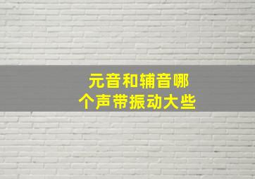 元音和辅音哪个声带振动大些