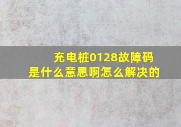 充电桩0128故障码是什么意思啊怎么解决的