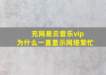 充网易云音乐vip 为什么一直显示网络繁忙